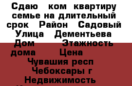 Сдаю 2 ком. квартиру семье на длительный срок › Район ­ Садовый › Улица ­ Дементьева › Дом ­ 18 › Этажность дома ­ 7 › Цена ­ 7 000 - Чувашия респ., Чебоксары г. Недвижимость » Квартиры аренда   